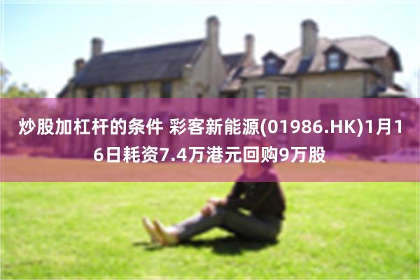 炒股加杠杆的条件 彩客新能源(01986.HK)1月16日耗资7.4万港元回购9万股