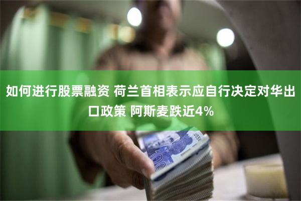 如何进行股票融资 荷兰首相表示应自行决定对华出口政策 阿斯麦跌近4%