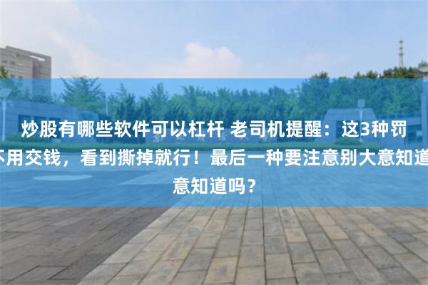 炒股有哪些软件可以杠杆 老司机提醒：这3种罚单不用交钱，看到撕掉就行！最后一种要注意别大意知道吗？