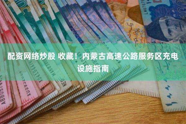 配资网络炒股 收藏！内蒙古高速公路服务区充电设施指南