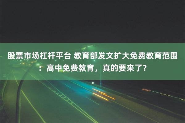 股票市场杠杆平台 教育部发文扩大免费教育范围：高中免费教育，真的要来了？