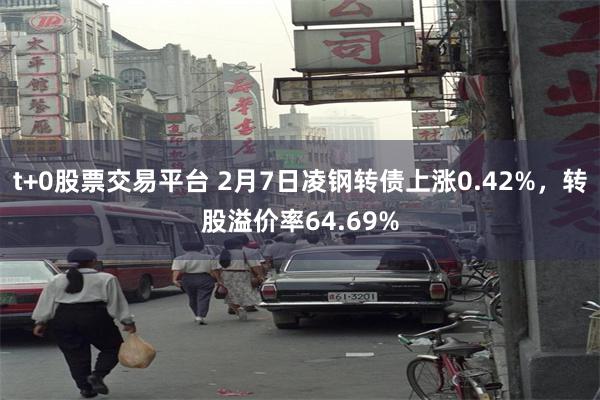 t+0股票交易平台 2月7日凌钢转债上涨0.42%，转股溢价率64.69%