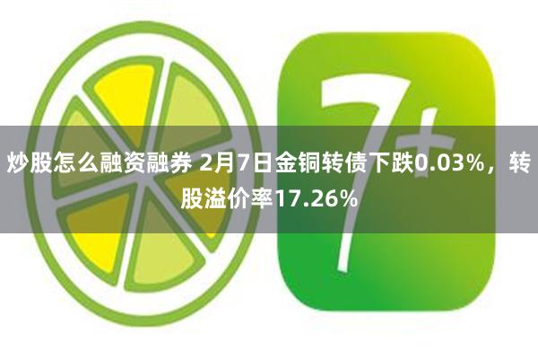 炒股怎么融资融券 2月7日金铜转债下跌0.03%，转股溢价率17.26%