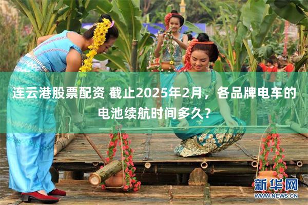 连云港股票配资 截止2025年2月，各品牌电车的电池续航时间多久？