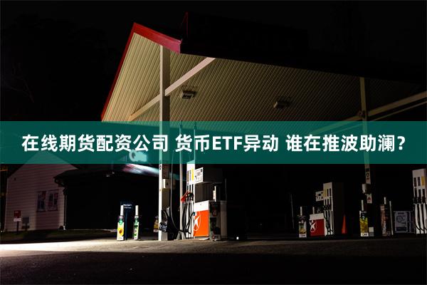 在线期货配资公司 货币ETF异动 谁在推波助澜？