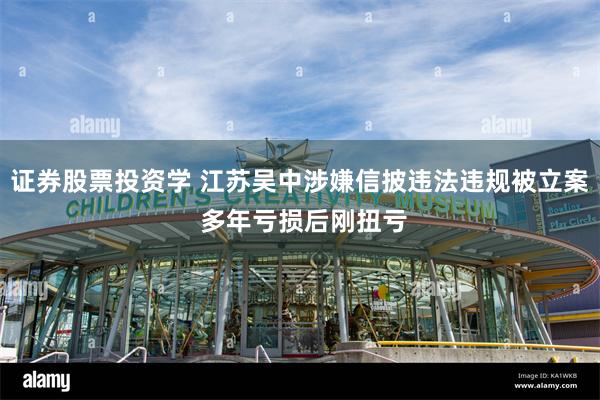 证券股票投资学 江苏吴中涉嫌信披违法违规被立案 多年亏损后刚扭亏