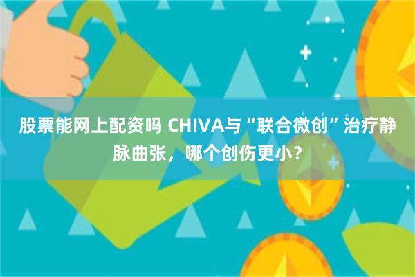 股票能网上配资吗 CHIVA与“联合微创”治疗静脉曲张，哪个创伤更小？