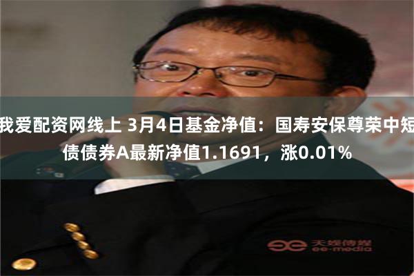 我爱配资网线上 3月4日基金净值：国寿安保尊荣中短债债券A最新净值1.1691，涨0.01%