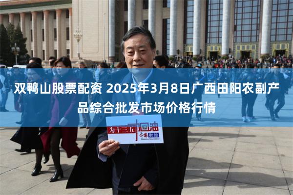 双鸭山股票配资 2025年3月8日广西田阳农副产品综合批发市场价格行情