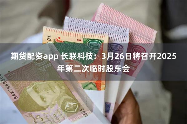 期货配资app 长联科技：3月26日将召开2025年第二次临时股东会