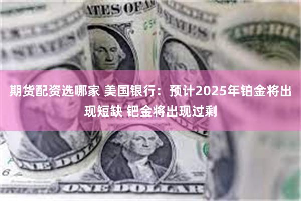 期货配资选哪家 美国银行：预计2025年铂金将出现短缺 钯金将出现过剩